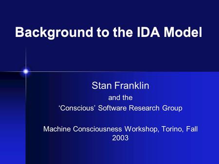 Background to the IDA Model Stan Franklin and the ‘Conscious’ Software Research Group Machine Consciousness Workshop, Torino, Fall 2003.