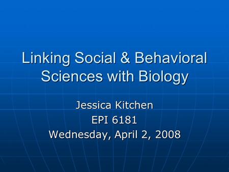 Linking Social & Behavioral Sciences with Biology Jessica Kitchen EPI 6181 Wednesday, April 2, 2008.