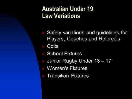 Australian Under 19 Law Variations Safety variations and guidelines for Players, Coaches and Referee’s Colts School Fixtures Junior Rugby Under 13 – 17.