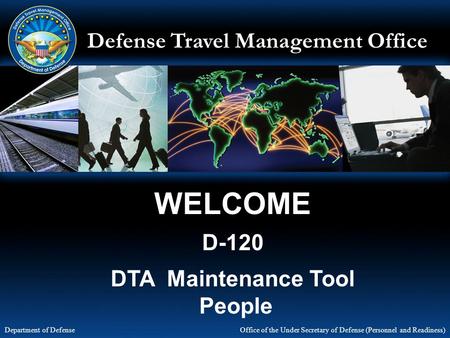 Defense Travel Management Office Office of the Under Secretary of Defense (Personnel and Readiness) Department of Defense WELCOME D-120 DTA Maintenance.