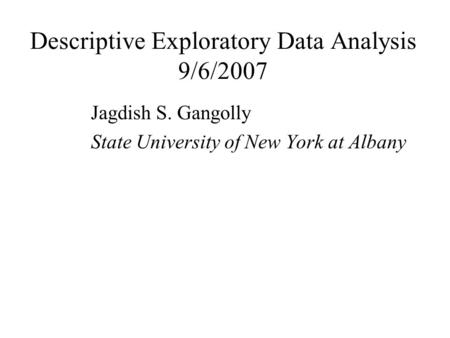 Descriptive Exploratory Data Analysis 9/6/2007 Jagdish S. Gangolly State University of New York at Albany.