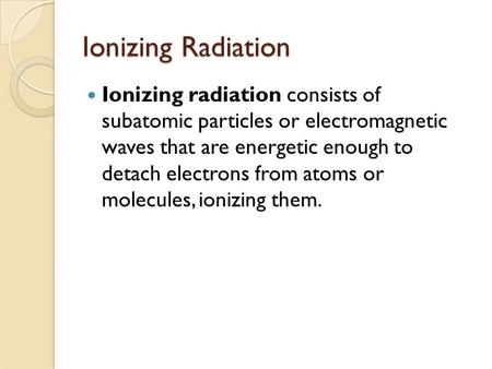 Ionizing Radiation Ionizing radiation consists of subatomic particles or electromagnetic waves that are energetic enough to detach electrons from atoms.