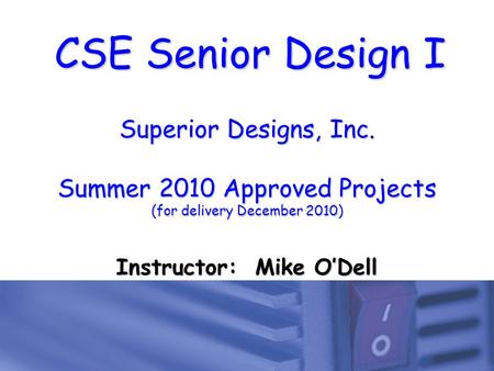 CSE Senior Design I Superior Designs, Inc. Summer 2010 Approved Projects (for delivery December 2010) Instructor: Mike O’Dell.