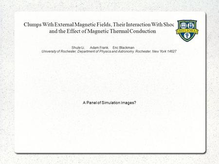 Clumps With External Magnetic Fields, Their Interaction With Shocks, and the Effect of Magnetic Thermal Conduction Shule Li, Adam Frank, Eric Blackman.