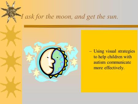 I ask for the moon, and get the sun. –Using visual strategies to help children with autism communicate more effectively.