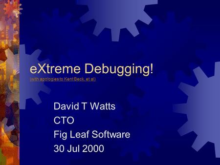 EXtreme Debugging! (with apologies to Kent Beck, et al) (with apologies to Kent Beck, et al) David T Watts CTO Fig Leaf Software 30 Jul 2000.