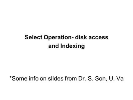 Select Operation- disk access and Indexing *Some info on slides from Dr. S. Son, U. Va.