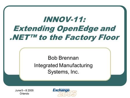 June 5 – 8 2005 Orlando INNOV-11: Extending OpenEdge and.NET™ to the Factory Floor Bob Brennan Integrated Manufacturing Systems, Inc.