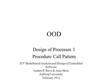 OOD Design of Processes 1 Procedure Call Pattern ITV Modelbased Analysis and Design of Embedded Software Anders P. Ravn & Arne Skou Aalborg University.