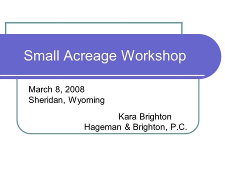 Small Acreage Workshop March 8, 2008 Sheridan, Wyoming Kara Brighton Hageman & Brighton, P.C.