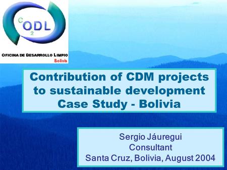 Contribution of CDM projects to sustainable development Case Study - Bolivia Sergio Jáuregui Consultant Santa Cruz, Bolivia, August 2004.