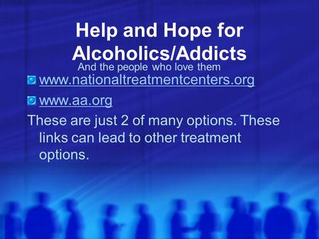 Help and Hope for Alcoholics/Addicts www.nationaltreatmentcenters.org www.aa.org These are just 2 of many options. These links can lead to other treatment.