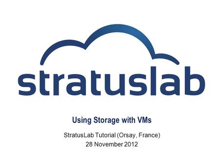 Using Storage with VMs StratusLab Tutorial (Orsay, France) 28 November 2012.