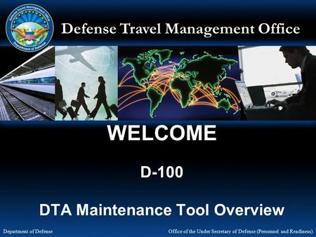Defense Travel Management Office Office of the Under Secretary of Defense (Personnel and Readiness) Department of Defense WELCOME D-100 DTA Maintenance.