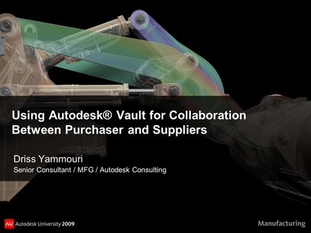 Using Autodesk® Vault for Collaboration Between Purchaser and Suppliers Driss Yammouri Senior Consultant / MFG / Autodesk Consulting.