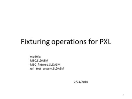 Fixturing operations for PXL 1 models: MSC.SLDASM MSC_fixtured.SLDASM rail_test_system.SLDASM 2/24/2010.