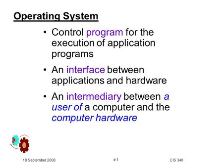 18 September 2008CIS 340 # 1 Operating System Control program for the execution of application programs An interface between applications and hardware.