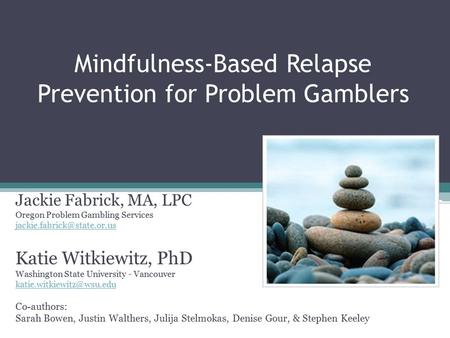 Mindfulness-Based Relapse Prevention for Problem Gamblers Jackie Fabrick, MA, LPC Oregon Problem Gambling Services Katie Witkiewitz,