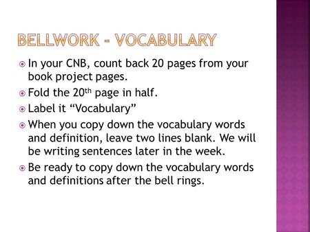  In your CNB, count back 20 pages from your book project pages.  Fold the 20 th page in half.  Label it “Vocabulary”  When you copy down the vocabulary.