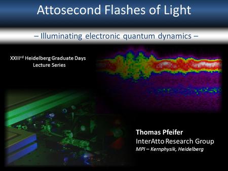 Attosecond Flashes of Light – Illuminating electronic quantum dynamics – XXIII rd Heidelberg Graduate Days Lecture Series Thomas Pfeifer InterAtto Research.