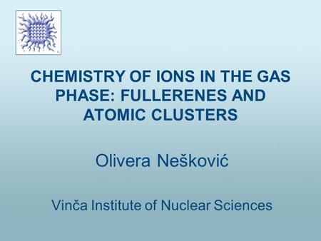 CHEMISTRY OF IONS IN THE GAS PHASE: FULLERENES AND ATOMIC CLUSTERS Olivera Nešković Vinča Institute of Nuclear Sciences.