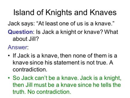Island of Knights and Knaves Jack says: “At least one of us is a knave.” Question: Is Jack a knight or knave? What about Jill? Answer: If Jack is a knave,
