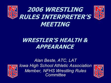 2006 WRESTLING RULES INTERPRETER’S MEETING WRESTLER’S HEALTH & APPEARANCE Alan Beste, ATC, LAT Iowa High School Athletic Association Member, NFHS Wrestling.