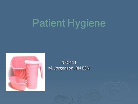 Patient Hygiene NEO111 M. Jorgenson, RN BSN. Patient Hygiene  Daily bathing to prevent infection  Common modes of infection transmission Nurse—Patient.