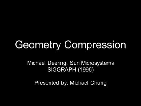 Geometry Compression Michael Deering, Sun Microsystems SIGGRAPH (1995) Presented by: Michael Chung.