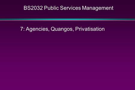 BS2032 Public Services Management 7: Agencies, Quangos, Privatisation.