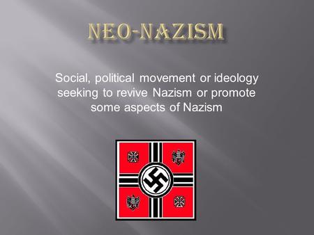 Social, political movement or ideology seeking to revive Nazism or promote some aspects of Nazism.
