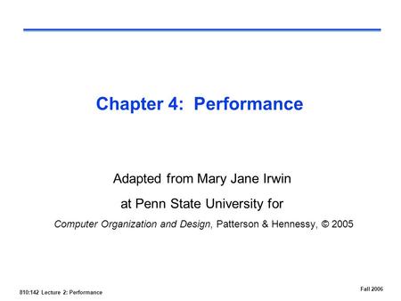 810:142 Lecture 2: Performance Fall 2006 Chapter 4: Performance Adapted from Mary Jane Irwin at Penn State University for Computer Organization and Design,
