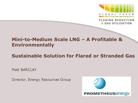 Mini-to-Medium Scale LNG – A Profitable & Environmentally Sustainable Solution for Flared or Stranded Gas Matt BARCLAY Director, Energy Resources Group.