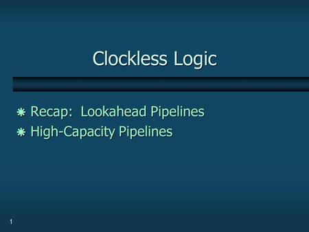 1 Clockless Logic  Recap: Lookahead Pipelines  High-Capacity Pipelines.