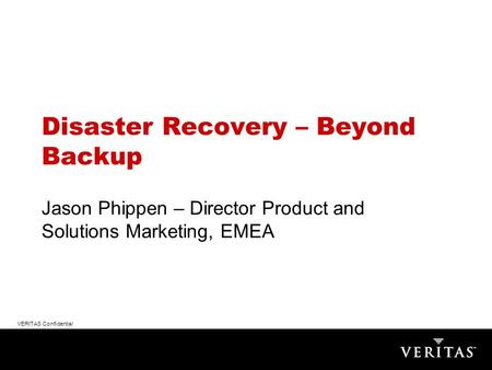 VERITAS Confidential Disaster Recovery – Beyond Backup Jason Phippen – Director Product and Solutions Marketing, EMEA.