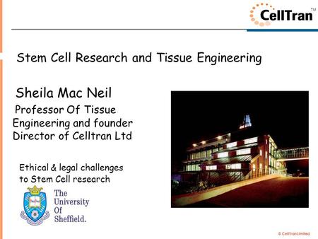 © CellTran Limited TM Stem Cell Research and Tissue Engineering Sheila Mac Neil Professor Of Tissue Engineering and founder Director of Celltran Ltd Ethical.