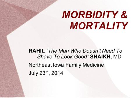 MORBIDITY & MORTALITY RAHIL “The Man Who Doesn’t Need To Shave To Look Good” SHAIKH, MD Northeast Iowa Family Medicine July 23 rd, 2014.