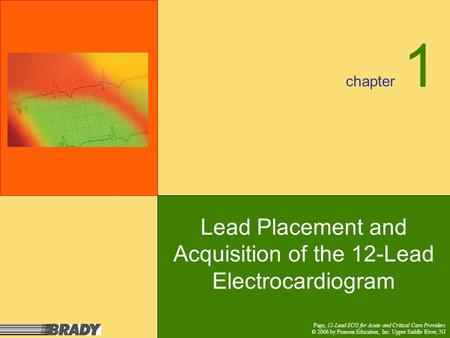 Chapter Page, 12-Lead ECG for Acute and Critical Care Providers © 2006 by Pearson Education, Inc. Upper Saddle River, NJ 1 Lead Placement and Acquisition.