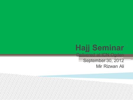 Hajj Seminar Delivered at ICN Ogden September 30, 2012 Mir Rizwan Ali.