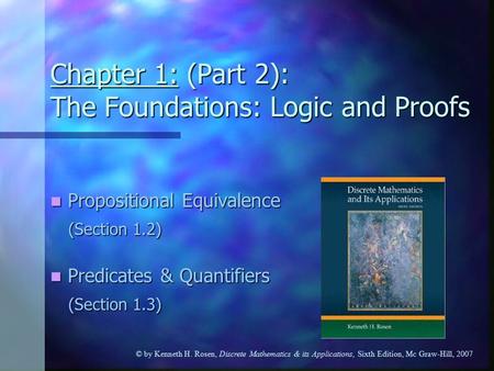 © by Kenneth H. Rosen, Discrete Mathematics & its Applications, Sixth Edition, Mc Graw-Hill, 2007 Chapter 1: (Part 2): The Foundations: Logic and Proofs.