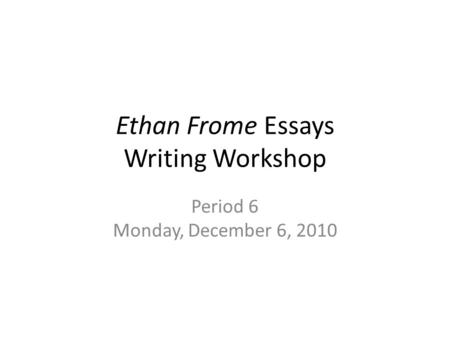 Ethan Frome Essays Writing Workshop Period 6 Monday, December 6, 2010.