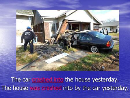 The car crashed into the house yesterday. The house was crashed into by the car yesterday.