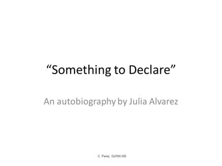 “Something to Declare” An autobiography by Julia Alvarez C. Perez, Griffith MS.