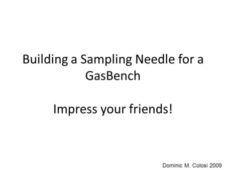 Building a Sampling Needle for a GasBench Impress your friends! Dominic M. Colosi 2009.