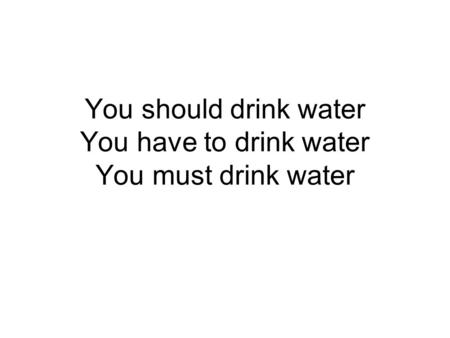 You should drink water You have to drink water You must drink water.