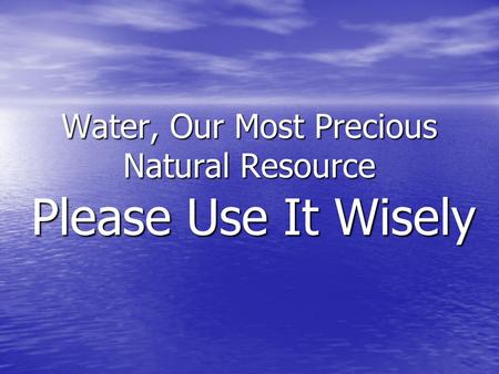 Water, Our Most Precious Natural Resource Please Use It Wisely.