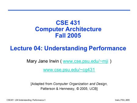 CSE431 L04 Understanding Performance.1Irwin, PSU, 2005 CSE 431 Computer Architecture Fall 2005 Lecture 04: Understanding Performance Mary Jane Irwin (