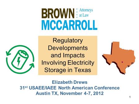 1 Regulatory Developments and Impacts Involving Electricity Storage in Texas Elizabeth Drews 31 st USAEE/IAEE North American Conference Austin TX, November.