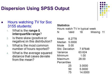 Dispersion Using SPSS Output Hours watching TV for Soc 3155 students: 1. What is the range & interquartile range? 2. Is there skew (positive or negative)
