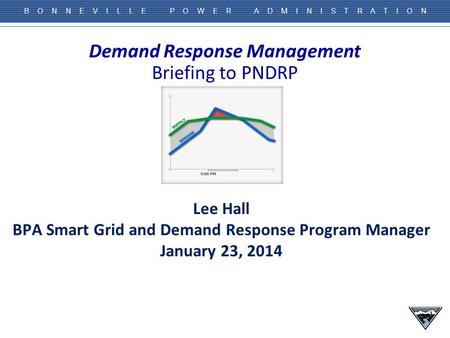 B O N N E V I L L E P O W E R A D M I N I S T R A T I O N Demand Response Management Briefing to PNDRP Lee Hall BPA Smart Grid and Demand Response Program.